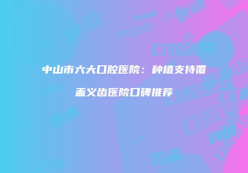 中山市六大口腔医院：种植支持覆盖义齿医院口碑推荐