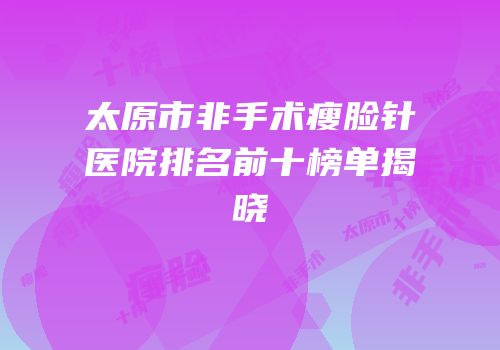 太原市非手术瘦脸针医院排名前十榜单揭晓