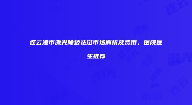 连云港市激光除皱祛斑市场解析及费用、医院医生推荐