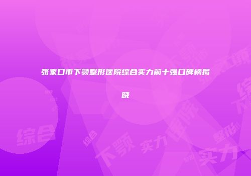 张家口市下颚整形医院综合实力前十强口碑榜揭晓