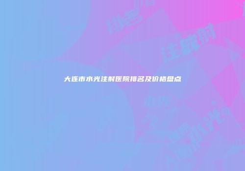 大连市水光注射医院排名及价格盘点