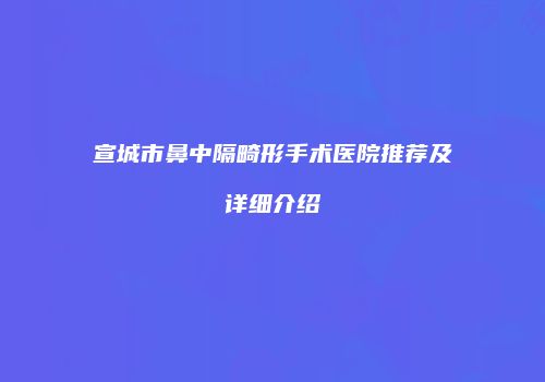 宣城市鼻中隔畸形手术医院推荐及详细介绍