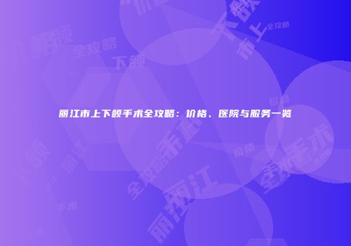 丽江市上下颌手术全攻略：价格、医院与服务一览