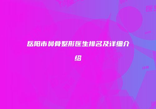 岳阳市鼻骨整形医生排名及详细介绍