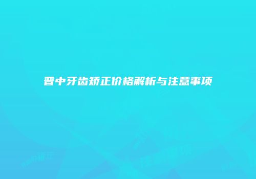 晋中牙齿矫正价格解析与注意事项