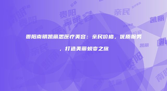 贵阳南明凯丽思医疗美容：亲民价格，优质服务，打造美丽蜕变之旅