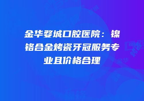 金华婺城口腔医院：镍铬合金烤瓷牙冠服务专业且价格合理