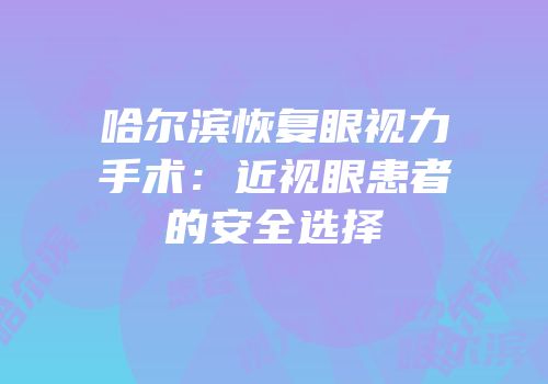 哈尔滨恢复眼视力手术：近视眼患者的安全选择