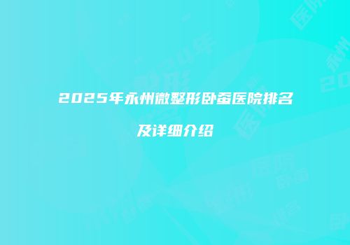 2025年永州微整形卧蚕医院排名及详细介绍