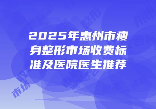 2025年惠州市瘦身整形市场收费标准及医院医生推荐