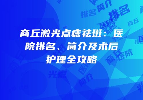 商丘激光点痣祛斑：医院排名、简介及术后护理全攻略