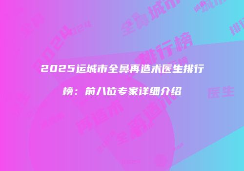 2025运城市全鼻再造术医生排行榜：前八位专家详细介绍
