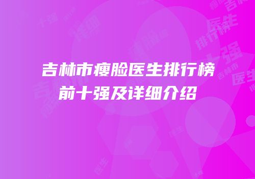 吉林市瘦脸医生排行榜前十强及详细介绍