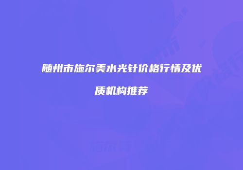 随州市施尔美水光针价格行情及优质机构推荐