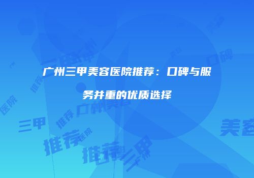 广州三甲美容医院推荐：口碑与服务并重的优质选择