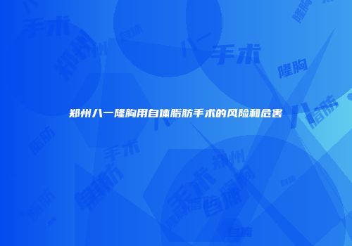 郑州八一隆胸用自体脂肪手术的风险和危害