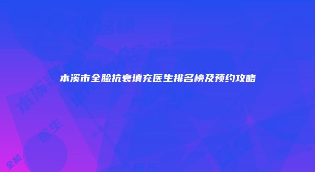 本溪市全脸抗衰填充医生排名榜及预约攻略