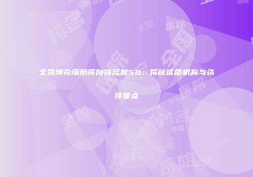 全国填充缩阴医院排名前50：揭秘优质机构与选择要点