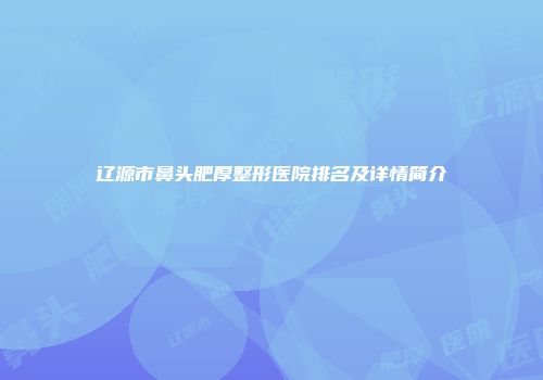 辽源市鼻头肥厚整形医院排名及详情简介