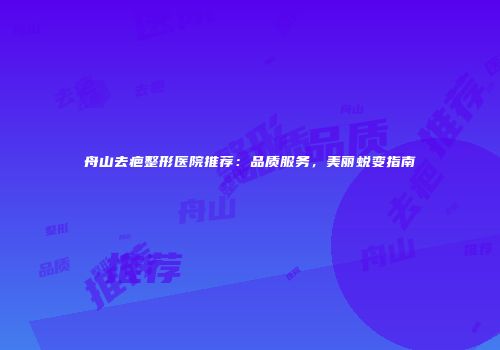 舟山去疤整形医院推荐：品质服务，美丽蜕变指南
