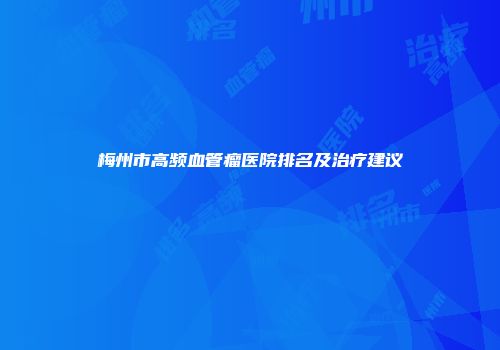 梅州市高频血管瘤医院排名及治疗建议