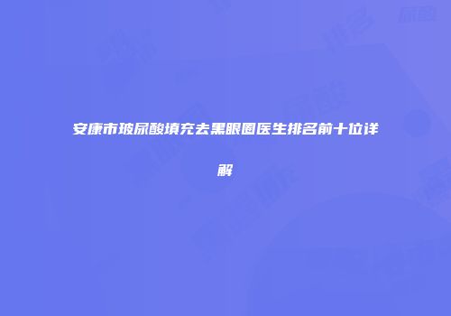 安康市玻尿酸填充去黑眼圈医生排名前十位详解