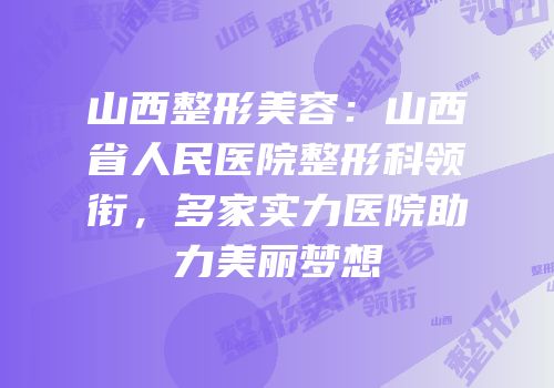 山西整形美容：山西省人民医院整形科领衔，多家实力医院助力美丽梦想