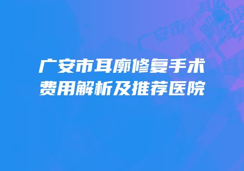 广安市耳廓修复手术费用解析及推荐医院