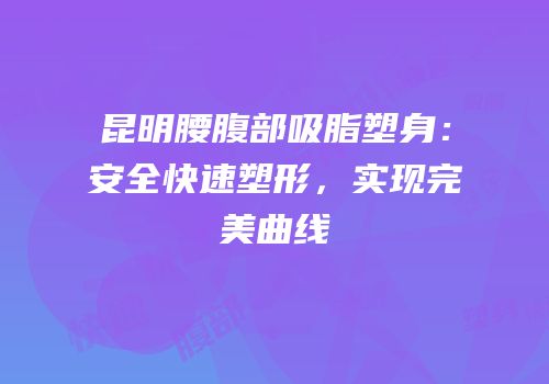昆明腰腹部吸脂塑身：安全快速塑形，实现完美曲线