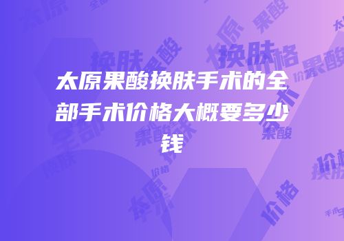 太原果酸换肤手术的全部手术价格大概要多少钱