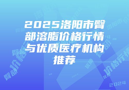 2025洛阳市臀部溶脂价格行情与优质医疗机构推荐