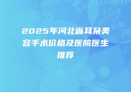 2025年河北省耳朵美容手术价格及医院医生推荐