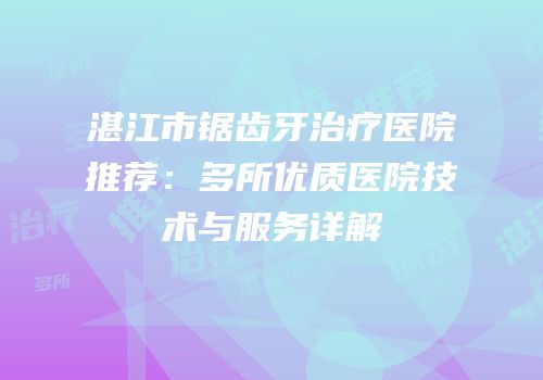 湛江市锯齿牙治疗医院推荐：多所优质医院技术与服务详解