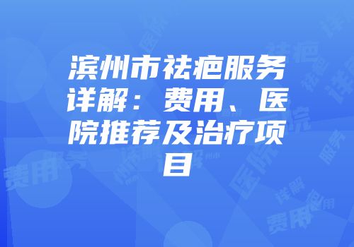 滨州市祛疤服务详解：费用、医院推荐及治疗项目