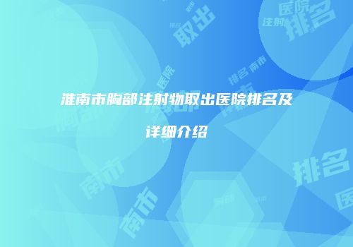 淮南市胸部注射物取出医院排名及详细介绍