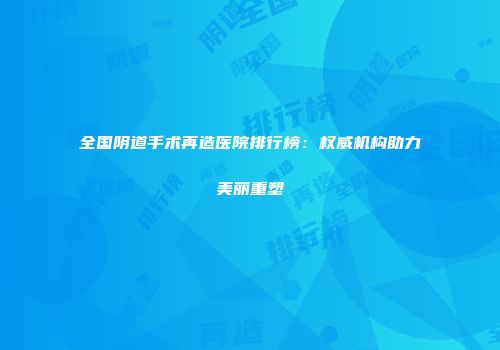 全国阴道手术再造医院排行榜：权威机构助力美丽重塑
