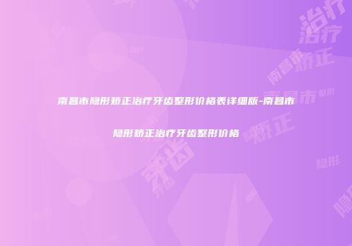 南昌市隐形矫正治疗牙齿整形价格表详细版-南昌市隐形矫正治疗牙齿整形价格