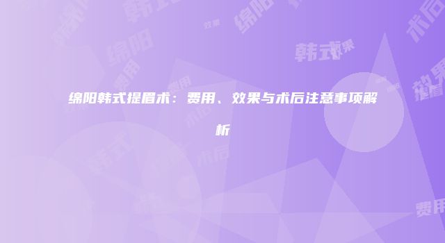 绵阳韩式提眉术：费用、效果与术后注意事项解析