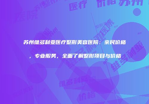 苏州维多利亚医疗整形美容医院：亲民价格，专业服务，全面了解整形项目与价格