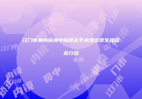 江门市鼻内镜鼻中隔矫正手术杰出医生排名及介绍