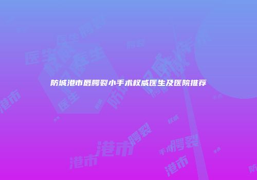 防城港市唇腭裂小手术权威医生及医院推荐