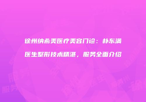 徐州纳希美医疗美容门诊：朴东满医生整形技术精湛，服务全面介绍