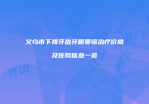 义乌市下排牙齿牙龈萎缩治疗价格及医院信息一览