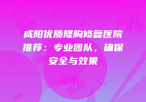 咸阳优质隆胸修复医院推荐：专业团队，确保安全与效果