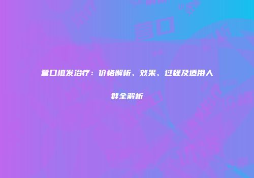营口植发治疗：价格解析、效果、过程及适用人群全解析