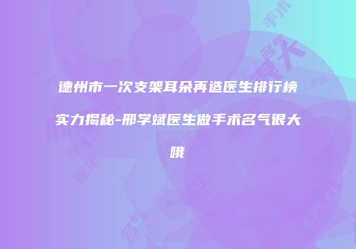 德州市一次支架耳朵再造医生排行榜实力揭秘-邢学斌医生做手术名气很大哦