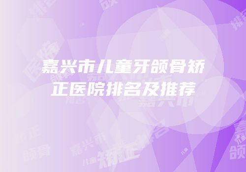 嘉兴市儿童牙颌骨矫正医院排名及推荐