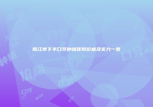 阳江市下半口牙种植医院价格及实力一览