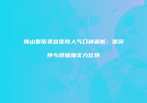 佛山整形美容医院人气口碑解析：凯润婷与颜植加实力比拼