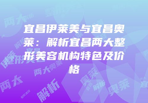 宜昌伊莱美与宜昌奥莱：解析宜昌两大整形美容机构特色及价格